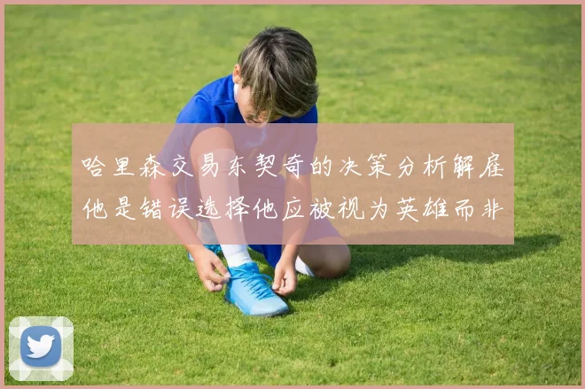 哈里森交易东契奇的决策分析解雇他是错误选择他应被视为英雄而非罪人