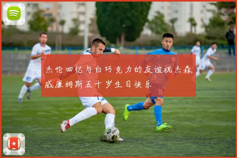 杰伦回忆与白巧克力的友谊祝杰森威廉姆斯五十岁生日快乐