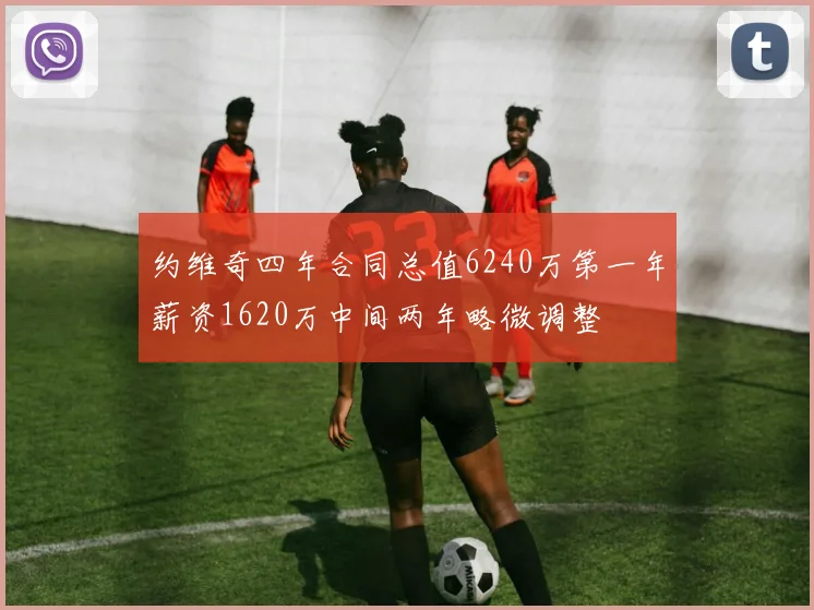约维奇四年合同总值6240万第一年薪资1620万中间两年略微调整