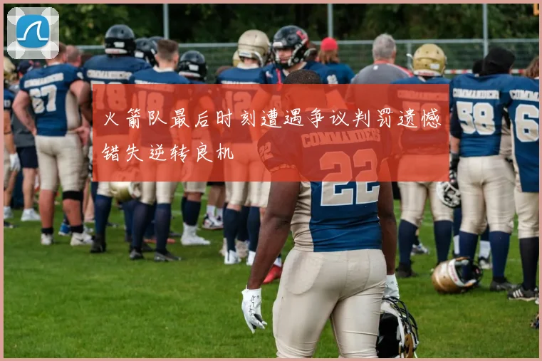 火箭队最后时刻遭遇争议判罚遗憾错失逆转良机