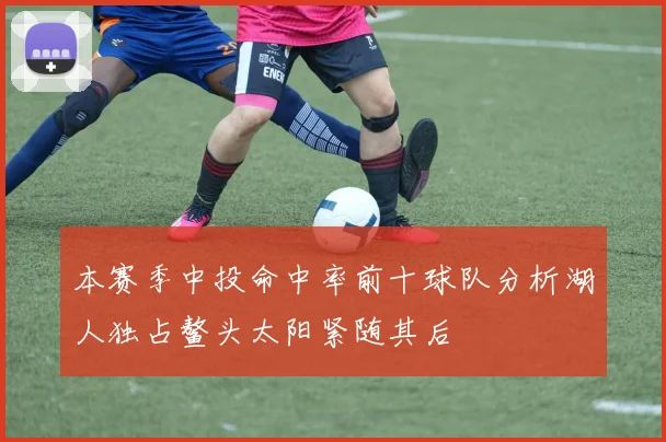 本赛季中投命中率前十球队分析湖人独占鳌头太阳紧随其后