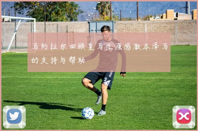 马约拉尔回顾皇马生涯感激本泽马的支持与帮助