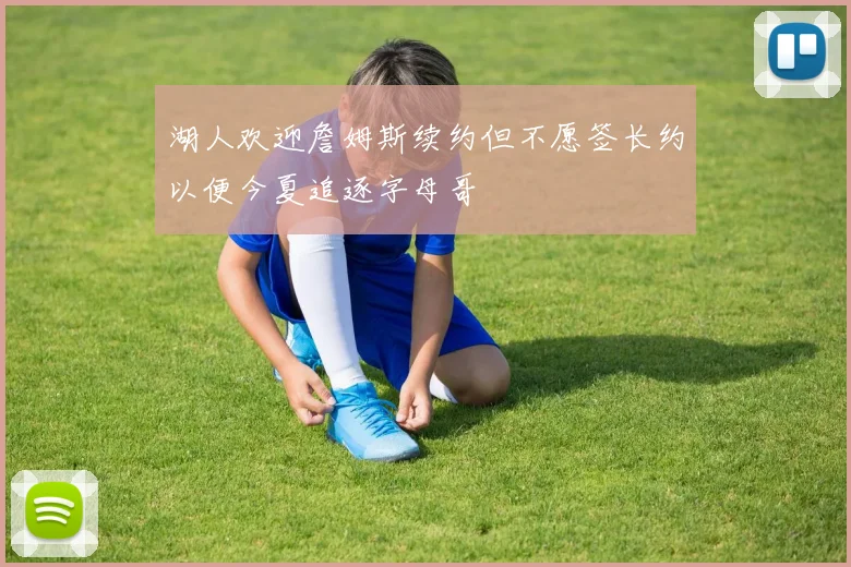 湖人欢迎詹姆斯续约但不愿签长约以便今夏追逐字母哥