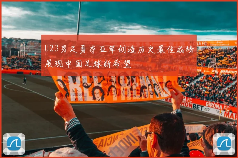 U23男足勇夺亚军创造历史最佳成绩展现中国足球新希望