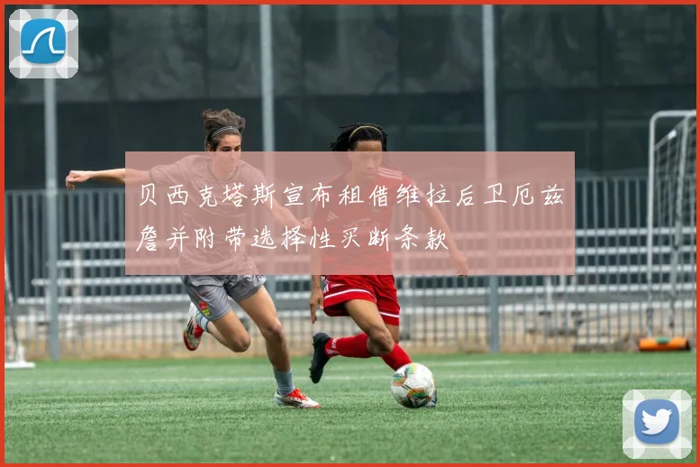 贝西克塔斯宣布租借维拉后卫厄兹詹并附带选择性买断条款