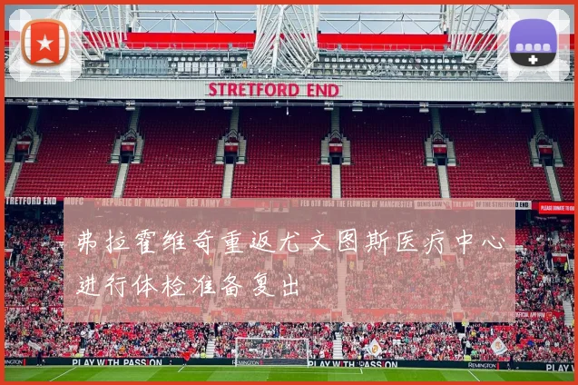 弗拉霍维奇重返尤文图斯医疗中心进行体检准备复出