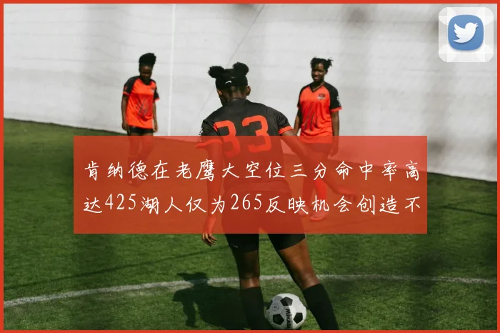 肯纳德在老鹰大空位三分命中率高达425湖人仅为265反映机会创造不足