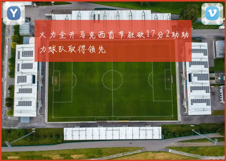 火力全开马克西首节狂砍17分2助助力球队取得领先