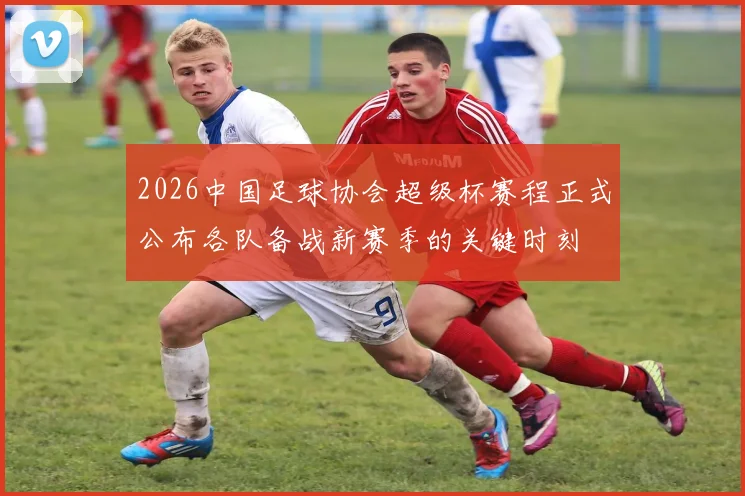 2026中国足球协会超级杯赛程正式公布各队备战新赛季的关键时刻