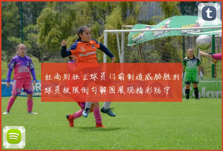 杜尚别独立球员门前制造威胁胜利球员极限倒勾解围展现精彩防守