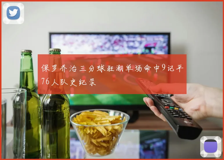 保罗乔治三分球狂潮单场命中9记平76人队史纪录