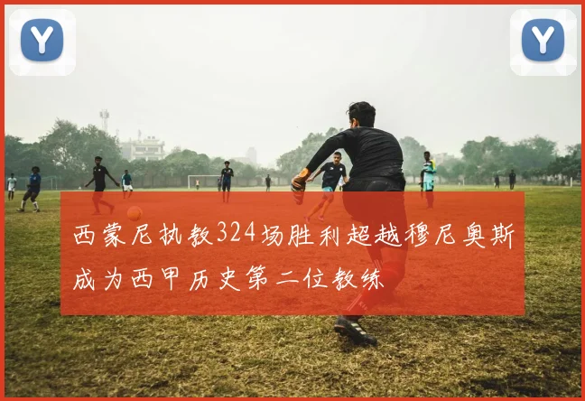 西蒙尼执教324场胜利超越穆尼奥斯成为西甲历史第二位教练