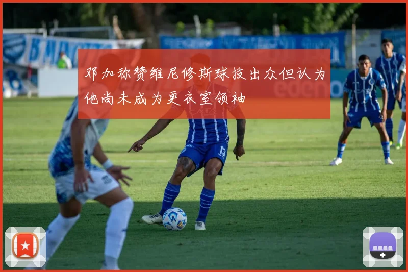 邓加称赞维尼修斯球技出众但认为他尚未成为更衣室领袖