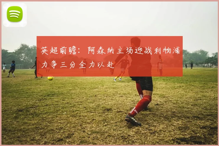 英超前瞻：阿森纳主场迎战利物浦力争三分全力以赴