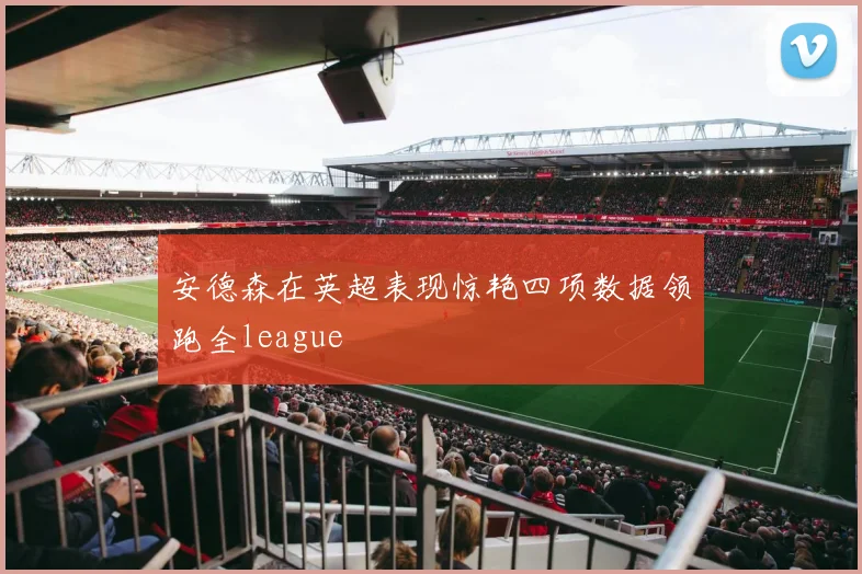 安德森在英超表现惊艳四项数据领跑全league