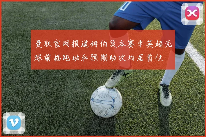 曼联官网报道姆伯莫本赛季英超无球前插跑动和预期助攻均居首位