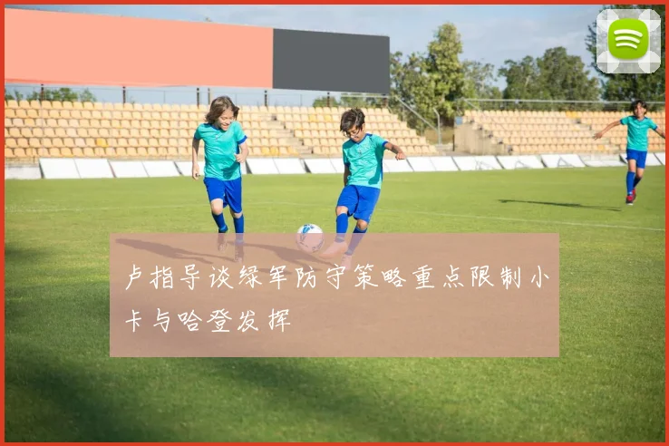 卢指导谈绿军防守策略重点限制小卡与哈登发挥