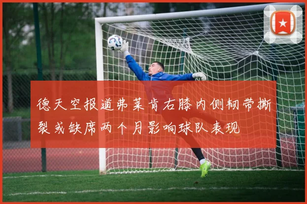 德天空报道弗莱肯右膝内侧韧带撕裂或缺席两个月影响球队表现