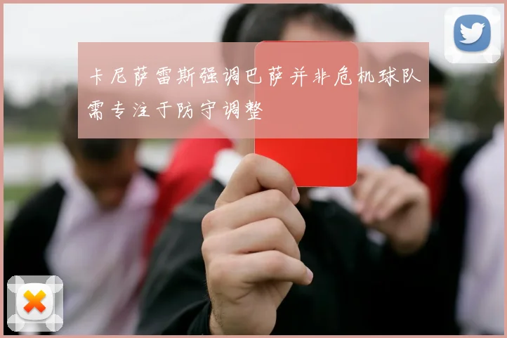 卡尼萨雷斯强调巴萨并非危机球队需专注于防守调整