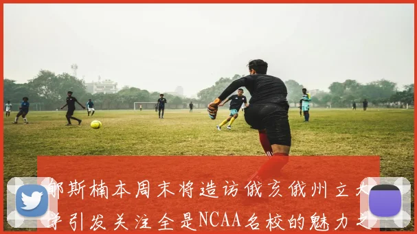 郇斯楠本周末将造访俄亥俄州立大学引发关注全是NCAA名校的魅力之旅