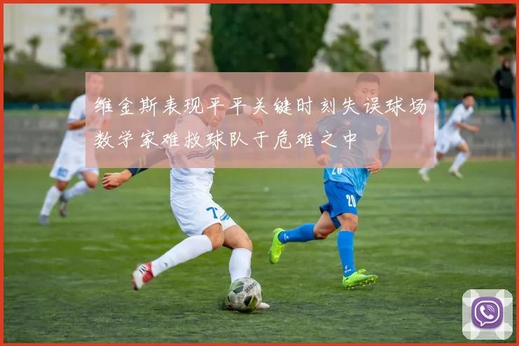 维金斯表现平平关键时刻失误球场数学家难救球队于危难之中