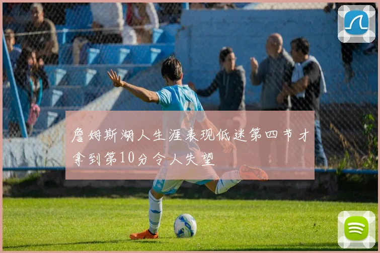 詹姆斯湖人生涯表现低迷第四节才拿到第10分令人失望