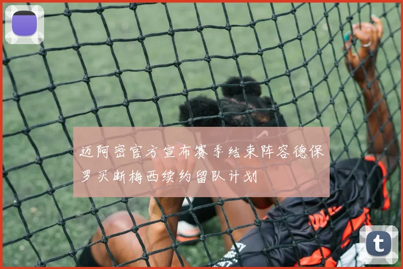 迈阿密官方宣布赛季结束阵容德保罗买断梅西续约留队计划