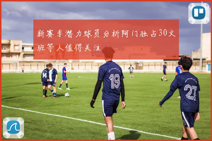 新赛季潜力球员分析阿门独占30文班等人值得关注