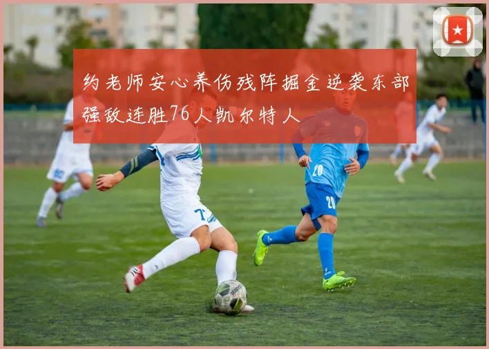 约老师安心养伤残阵掘金逆袭东部强敌连胜76人凯尔特人