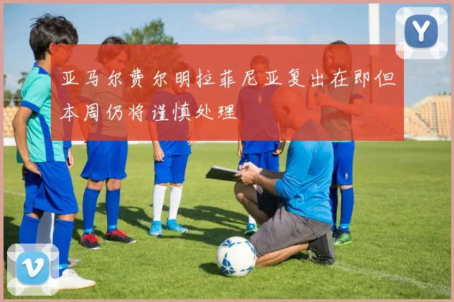 亚马尔费尔明拉菲尼亚复出在即但本周仍将谨慎处理