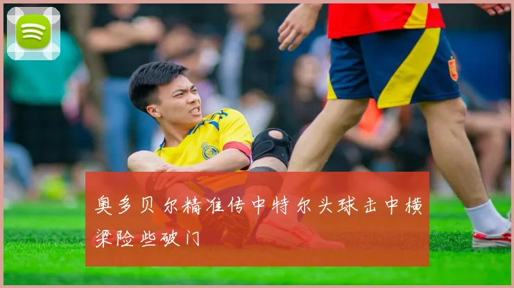 奥多贝尔精准传中特尔头球击中横梁险些破门