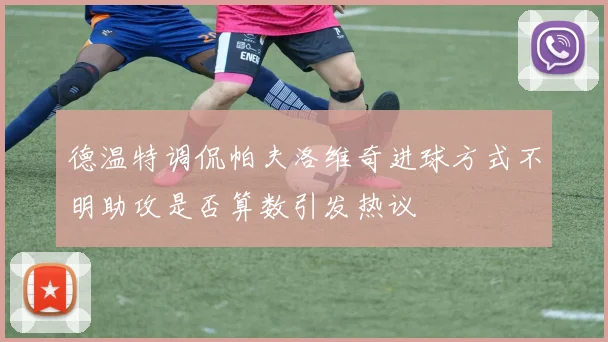 德温特调侃帕夫洛维奇进球方式不明助攻是否算数引发热议