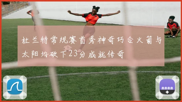 杜兰特常规赛首秀神奇巧合火箭与太阳均砍下23分成就传奇