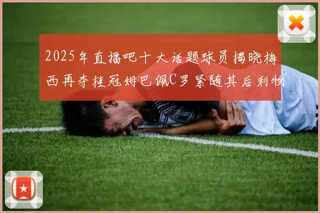2025年直播吧十大话题球员揭晓梅西再夺桂冠姆巴佩C罗紧随其后利物浦三将入选