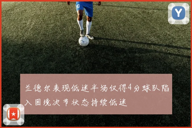 兰德尔表现低迷半场仅得4分球队陷入困境次节状态持续低迷