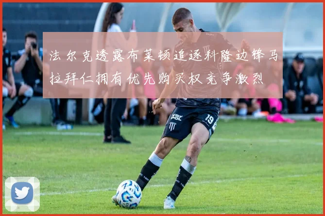 法尔克透露布莱顿追逐科隆边锋马拉拜仁拥有优先购买权竞争激烈