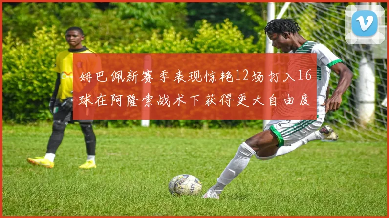 姆巴佩新赛季表现惊艳12场打入16球在阿隆索战术下获得更大自由度