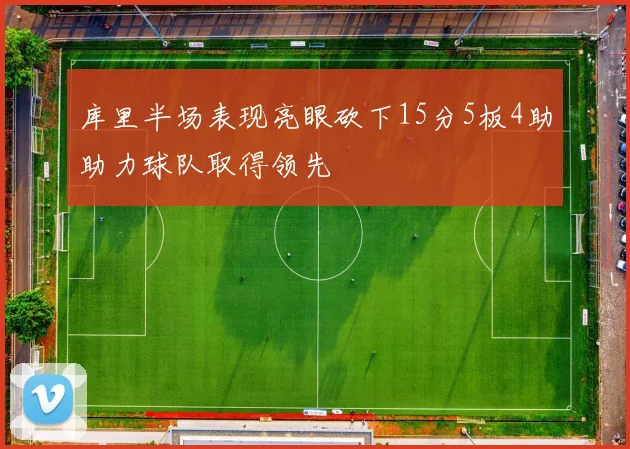 库里半场表现亮眼砍下15分5板4助助力球队取得领先