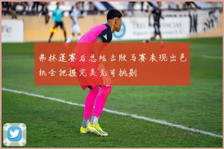 弗林蓬赛后总结击败马赛表现出色机会把握完美无可挑剔