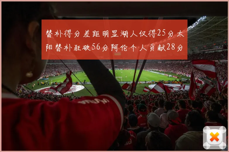 替补得分差距明显湖人仅得25分太阳替补狂砍56分阿伦个人贡献28分