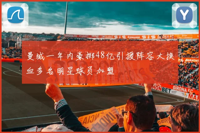 曼城一年内豪掷48亿引援阵容大换血多名明星球员加盟