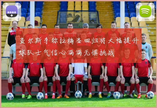 查尔斯李称拉梅洛回归将大幅提升球队士气信心满满无惧挑战
