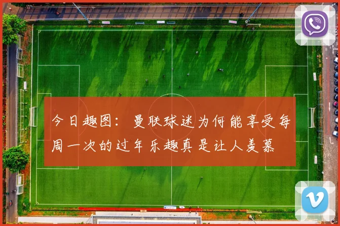 今日趣图：曼联球迷为何能享受每周一次的过年乐趣真是让人羡慕