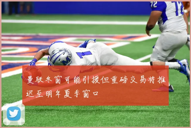 曼联冬窗可能引援但重磅交易将推迟至明年夏季窗口