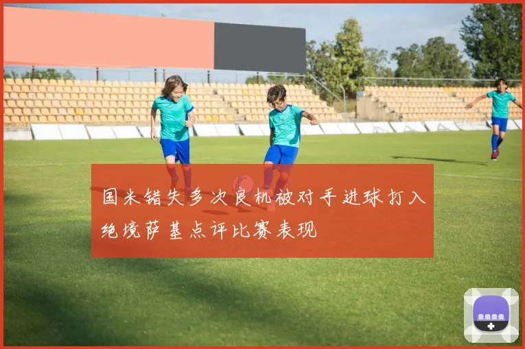 国米错失多次良机被对手进球打入绝境萨基点评比赛表现