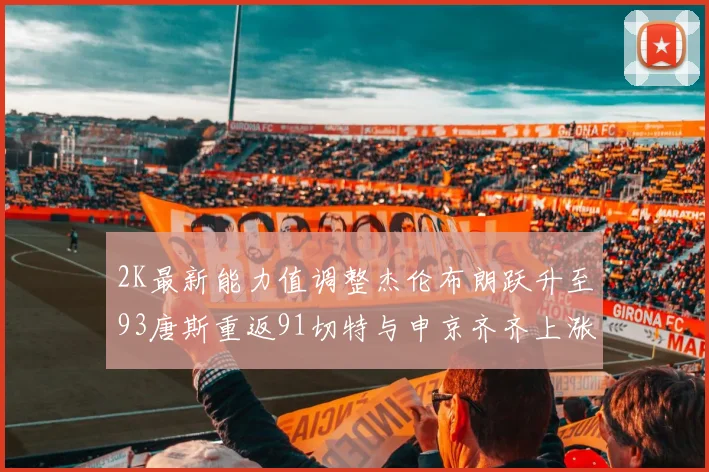 2K最新能力值调整杰伦布朗跃升至93唐斯重返91切特与申京齐齐上涨状元提升3分