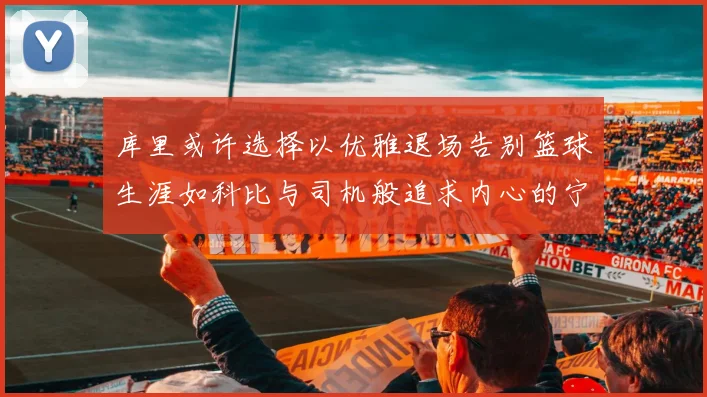库里或许选择以优雅退场告别篮球生涯如科比与司机般追求内心的宁静