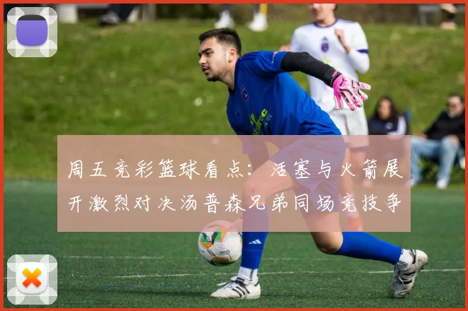 周五竞彩篮球看点：活塞与火箭展开激烈对决汤普森兄弟同场竞技争夺荣耀