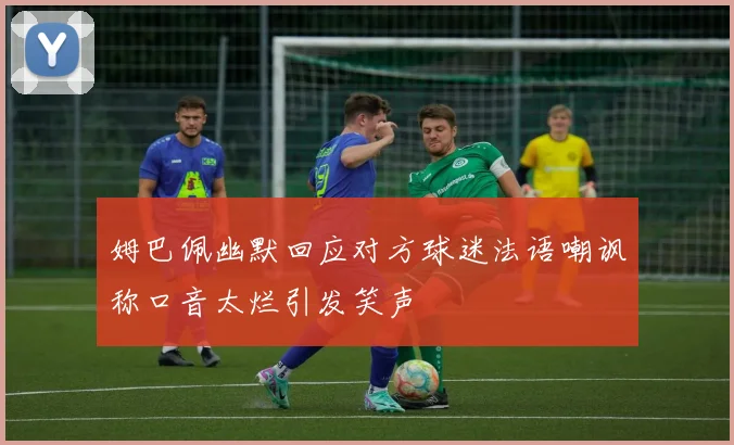 姆巴佩幽默回应对方球迷法语嘲讽称口音太烂引发笑声