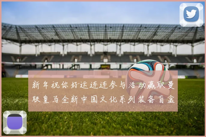 新年祝你好运连连参与活动赢取曼联皇马全新中国文化系列装备盲盒